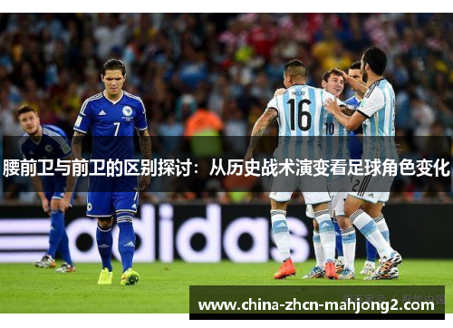 腰前卫与前卫的区别探讨：从历史战术演变看足球角色变化