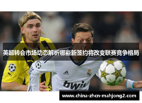 英超转会市场动态解析哪些新签约将改变联赛竞争格局