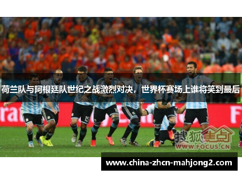 荷兰队与阿根廷队世纪之战激烈对决，世界杯赛场上谁将笑到最后