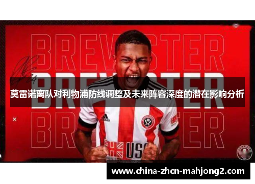 莫雷诺离队对利物浦防线调整及未来阵容深度的潜在影响分析