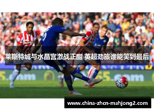 莱斯特城与水晶宫激战正酣 英超劲旅谁能笑到最后