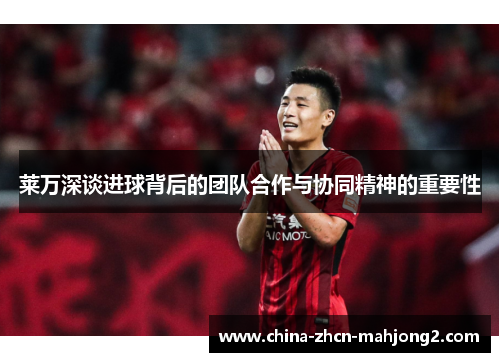莱万深谈进球背后的团队合作与协同精神的重要性