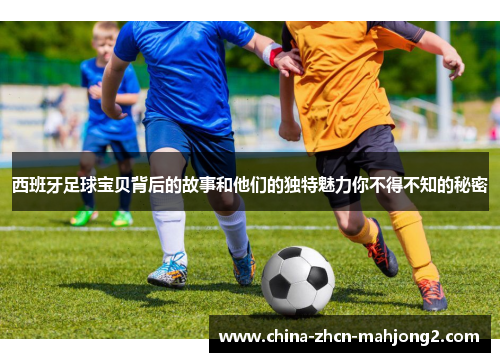 西班牙足球宝贝背后的故事和他们的独特魅力你不得不知的秘密