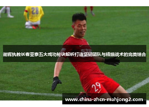 谢晖执教长春亚泰五大成功秘诀解析打造坚韧团队与精细战术的完美结合