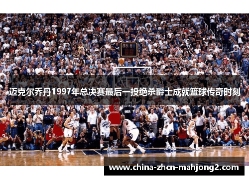 迈克尔乔丹1997年总决赛最后一投绝杀爵士成就篮球传奇时刻