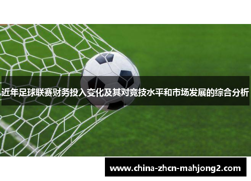 近年足球联赛财务投入变化及其对竞技水平和市场发展的综合分析