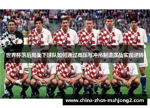 世界杯落后局面下球队如何通过高压与冲吊制造混战实现逆转