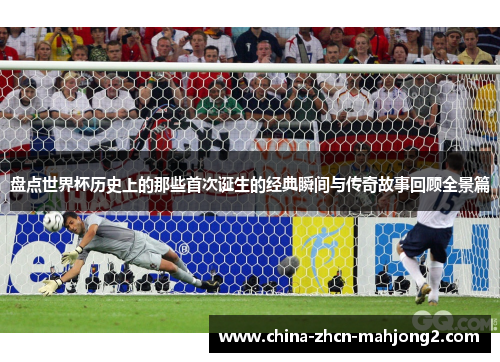 盘点世界杯历史上的那些首次诞生的经典瞬间与传奇故事回顾全景篇
