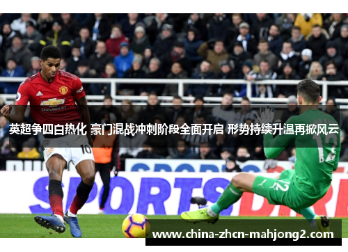 英超争四白热化 豪门混战冲刺阶段全面开启 形势持续升温再掀风云