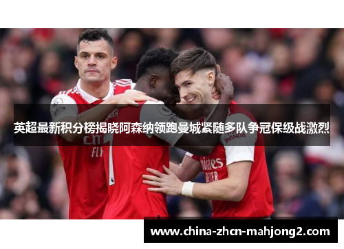 英超最新积分榜揭晓阿森纳领跑曼城紧随多队争冠保级战激烈