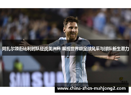 阿扎尔领衔比利时队征战美洲杯 展现世界级足球风采与球队新生潜力 阿扎尔领衔比利时队征战美洲杯 展现世界级足球风采与球队新生潜力