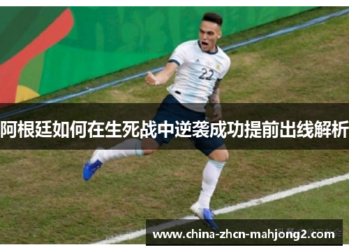 阿根廷如何在生死战中逆袭成功提前出线解析 阿根廷如何在生死战中逆袭成功提前出线解析