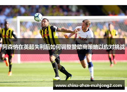 阿森纳在英超失利后如何调整赞助商策略以应对挑战