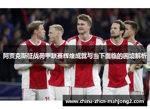 阿贾克斯征战荷甲联赛辉煌成就与当下面临的困境解析