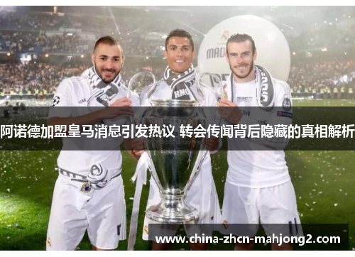 阿诺德加盟皇马消息引发热议 转会传闻背后隐藏的真相解析