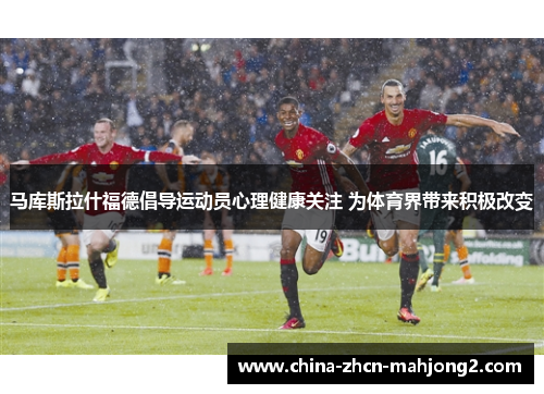 马库斯拉什福德倡导运动员心理健康关注 为体育界带来积极改变