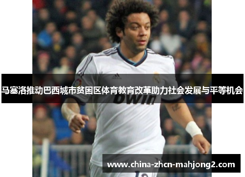马塞洛推动巴西城市贫困区体育教育改革助力社会发展与平等机会 马塞洛推动巴西城市贫困区体育教育改革助力社会发展与平等机会