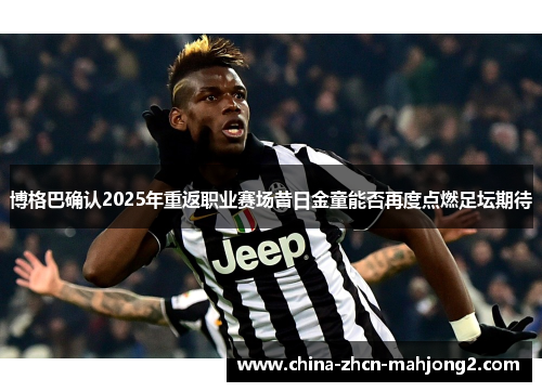博格巴确认2025年重返职业赛场昔日金童能否再度点燃足坛期待