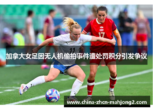 加拿大女足因无人机偷拍事件遭处罚积分引发争议