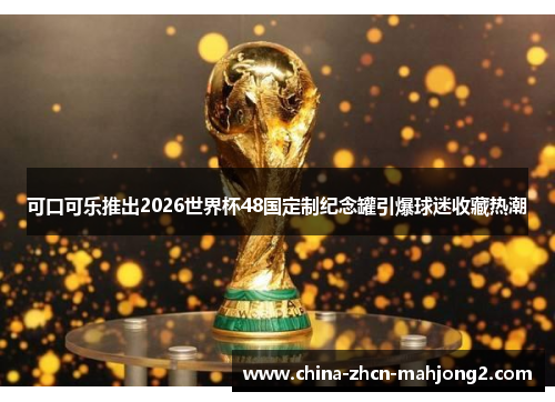 可口可乐推出2026世界杯48国定制纪念罐引爆球迷收藏热潮
