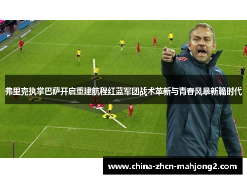 弗里克执掌巴萨开启重建航程红蓝军团战术革新与青春风暴新篇时代