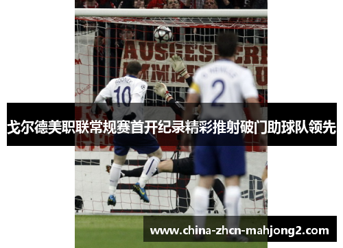 戈尔德美职联常规赛首开纪录精彩推射破门助球队领先