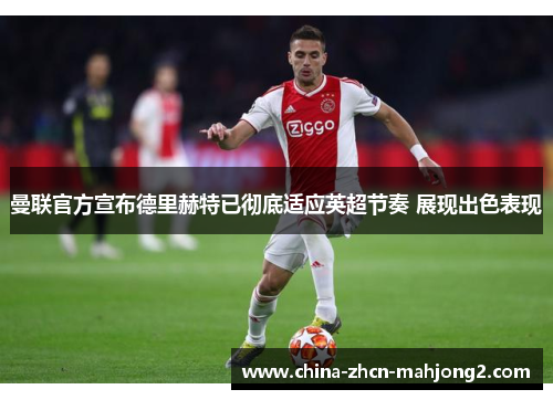 曼联官方宣布德里赫特已彻底适应英超节奏 展现出色表现