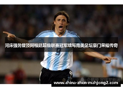 河床强势登顶阿根廷超级联赛冠军续写南美足坛豪门荣耀传奇