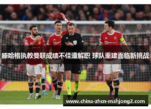 滕哈格执教曼联成绩不佳遭解职 球队重建面临新挑战