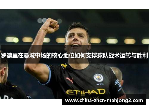 罗德里在曼城中场的核心地位如何支撑球队战术运转与胜利