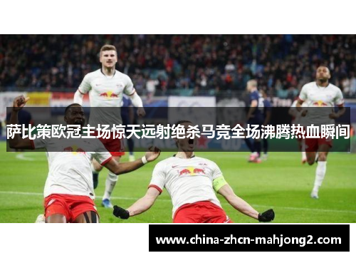萨比策欧冠主场惊天远射绝杀马竞全场沸腾热血瞬间