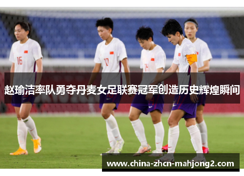赵瑜洁率队勇夺丹麦女足联赛冠军创造历史辉煌瞬间