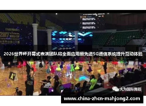 2026世界杯开幕式表演团队将全面应用最先进5G通信系统提升互动体验