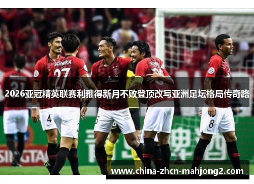 2026亚冠精英联赛利雅得新月不败登顶改写亚洲足坛格局传奇路 2026亚冠精英联赛利雅得新月不败登顶改写亚洲足坛格局传奇路