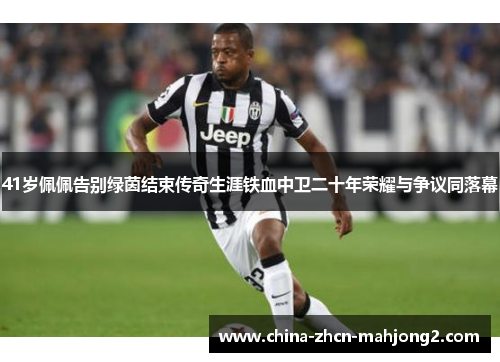 41岁佩佩告别绿茵结束传奇生涯铁血中卫二十年荣耀与争议同落幕 41岁佩佩告别绿茵结束传奇生涯铁血中卫二十年荣耀与争议同落幕