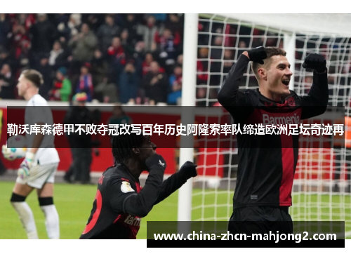 勒沃库森德甲不败夺冠改写百年历史阿隆索率队缔造欧洲足坛奇迹再
