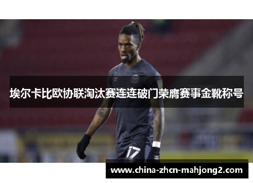 埃尔卡比欧协联淘汰赛连连破门荣膺赛事金靴称号