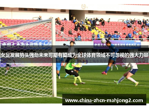 女足发展势头强劲未来可期有望成为全球体育领域不可忽视的强大力量