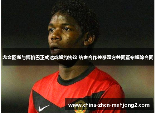 尤文图斯与博格巴正式达成解约协议 结束合作关系双方共同宣布解除合同