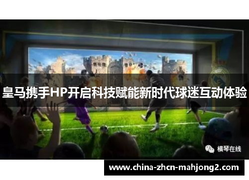 皇马携手HP开启科技赋能新时代球迷互动体验