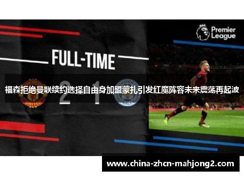 福森拒绝曼联续约选择自由身加盟蒙扎引发红魔阵容未来震荡再起波