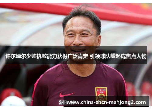 许尔泽尔少帅执教能力获得广泛肯定 引领球队崛起成焦点人物