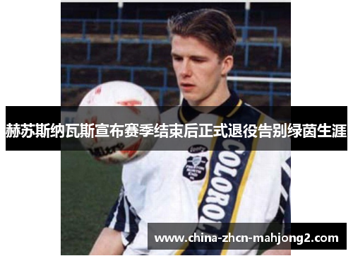 赫苏斯纳瓦斯宣布赛季结束后正式退役告别绿茵生涯