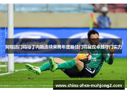 阿根廷门将马丁内斯连续荣膺年度最佳门将展现卓越守门实力