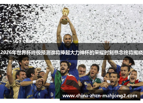 2026年世界杯终极预测谁将捧起大力神杯的荣耀时刻悬念终将揭晓
