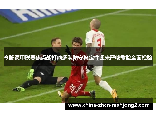 今晚德甲联赛焦点战打响多队防守稳定性迎来严峻考验全面检验