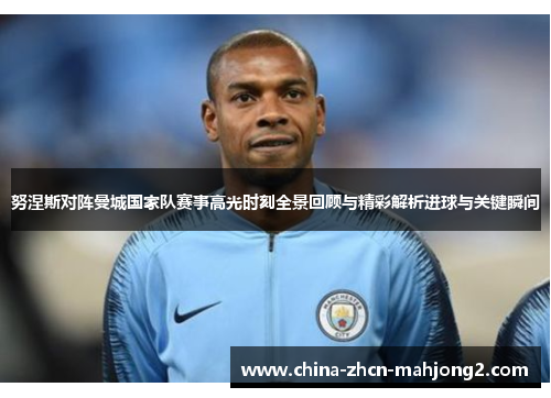 努涅斯对阵曼城国家队赛事高光时刻全景回顾与精彩解析进球与关键瞬间