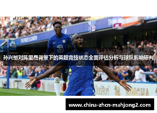孙兴慜对阵里昂背景下的英超竞技状态全面评估分析与球队影响研判
