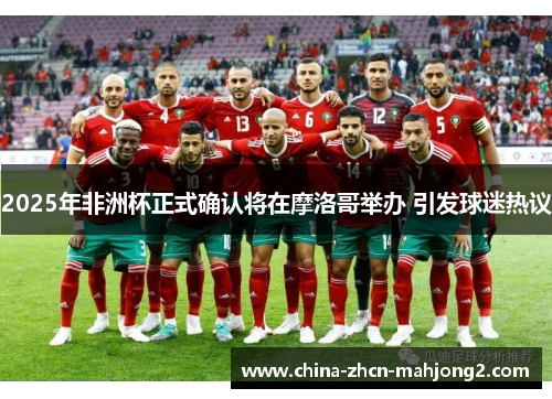 2025年非洲杯正式确认将在摩洛哥举办 引发球迷热议