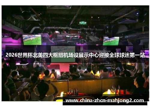 2026世界杯北美四大枢纽机场设展示中心迎接全球球迷第一站